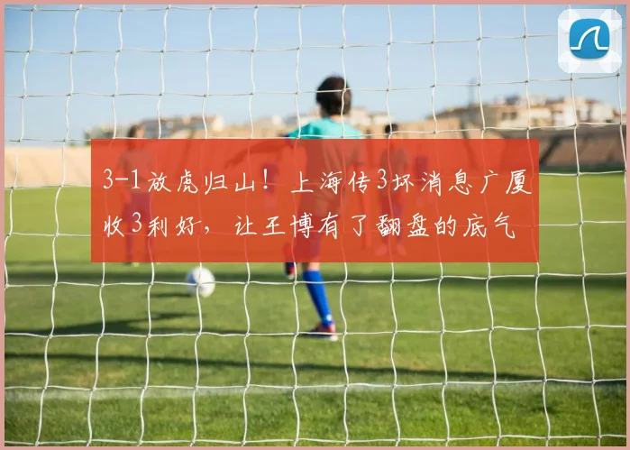 3-1放虎归山！上海传3坏消息广厦收3利好，让王博有了翻盘的底气