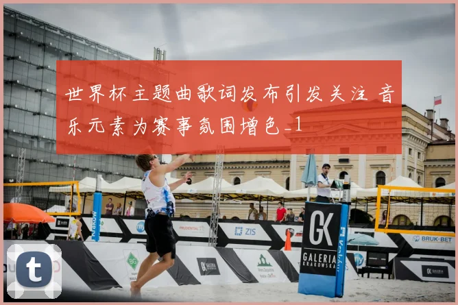 世界杯主题曲歌词发布引发关注 音乐元素为赛事氛围增色_1