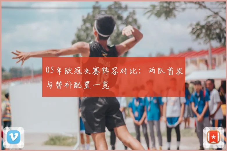 05年欧冠决赛阵容对比:两队首发与替补配置一览