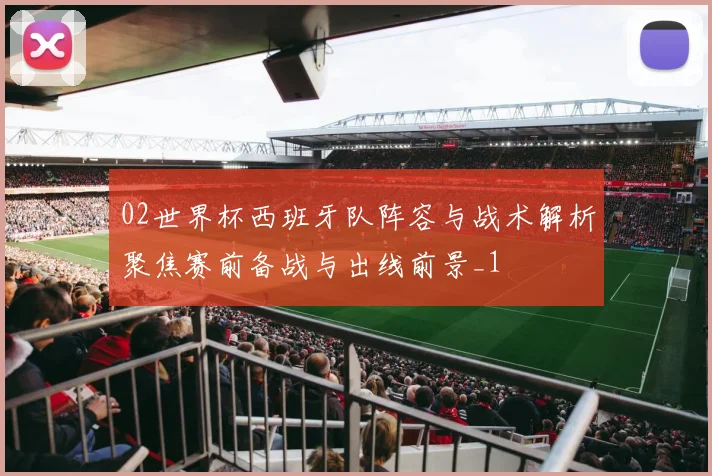 02世界杯西班牙队阵容与战术解析聚焦赛前备战与出线前景_1