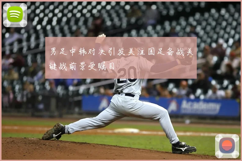 男足中韩对决引发关注国足备战关键战前景受瞩目
