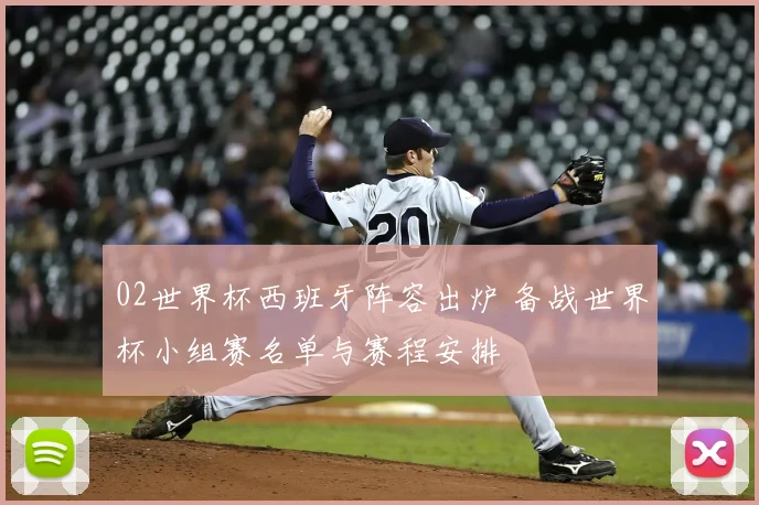 02世界杯西班牙阵容出炉 备战世界杯小组赛名单与赛程安排