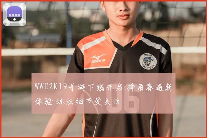 WWE2K19手游下载开启 摔角赛道新体验 玩法细节受关注