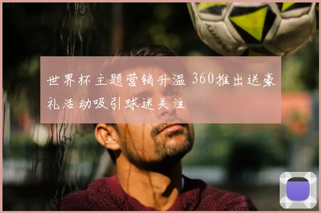 世界杯主题营销升温 360推出送豪礼活动吸引球迷关注