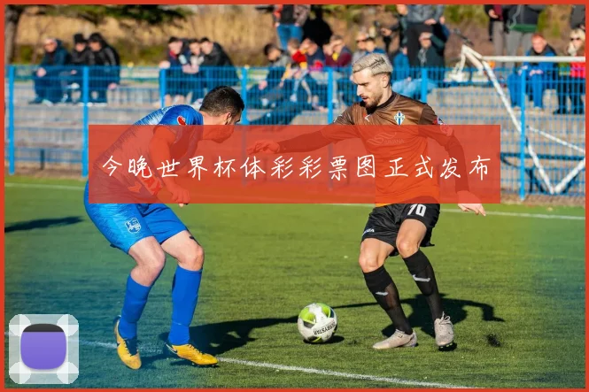 今晚世界杯体彩彩票图正式发布